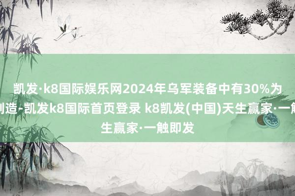 凱發·k8國際娛樂網2024年烏軍裝備中有30%為本國制造-凱發k8國際首頁登錄 k8凱發(中國)天生贏家·一觸即發